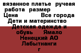 вязанное платье. ручеая работа. размер 116-122. › Цена ­ 4 800 - Все города Дети и материнство » Детская одежда и обувь   . Ямало-Ненецкий АО,Лабытнанги г.